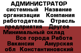 АДМИНИСТРАТОР системный › Название организации ­ Компания-работодатель › Отрасль предприятия ­ Другое › Минимальный оклад ­ 25 000 - Все города Работа » Вакансии   . Амурская обл.,Константиновский р-н